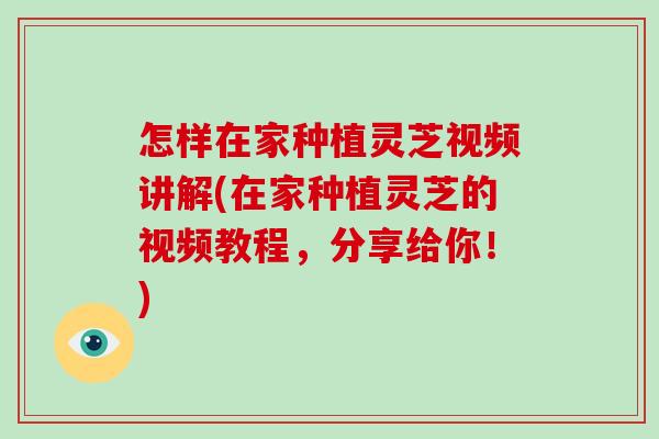 怎样在家种植灵芝视频讲解(在家种植灵芝的视频教程，分享给你！)