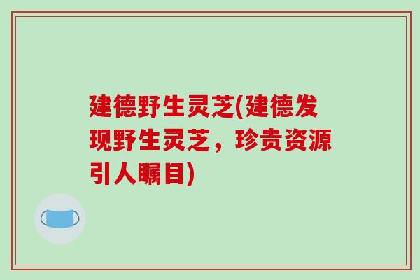 建德野生灵芝(建德发现野生灵芝，珍贵资源引人瞩目)