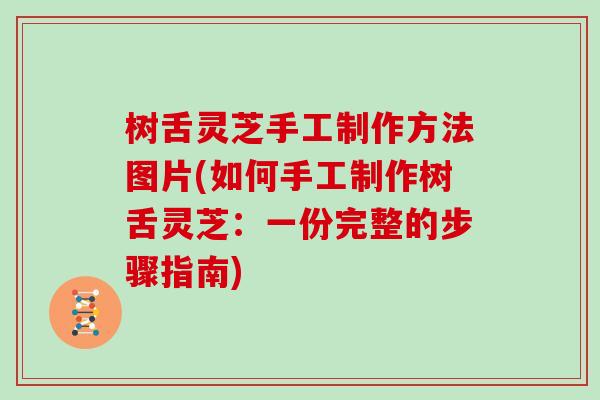 树舌灵芝手工制作方法图片(如何手工制作树舌灵芝:一份完整的步骤指南) 树舌灵芝手工制作方法图片(如何手工制作树舌灵芝:一份完整的步骤指南)