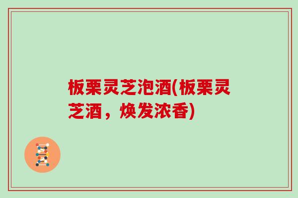 板栗灵芝泡酒(板栗灵芝酒，焕发浓香)