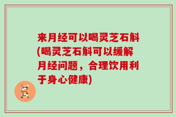 来可以喝灵芝石斛(喝灵芝石斛可以缓解问题,合理饮用利于身心健康) 来可以喝灵芝石斛(喝灵芝石斛可以缓解问题,合理饮用利于身心健康)