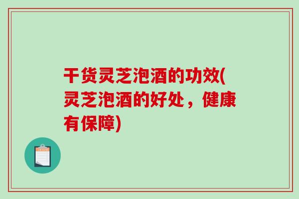 干货灵芝泡酒的功效(灵芝泡酒的好处,健康有保障) 干货灵芝泡酒的功效(灵芝泡酒的好处,健康有保障)