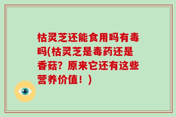 枯灵芝还能食用吗有毒吗(枯灵芝是毒药还是香菇?原来它还有这些营养价值!) 枯灵芝还能食用吗有毒吗(枯灵芝是毒药还是香菇?原来它还有这些营养价值!)