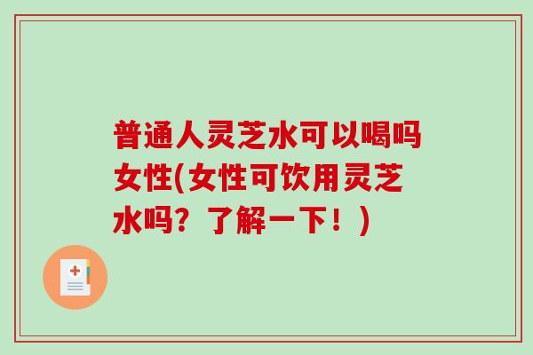 普通人灵芝水可以喝吗女性(女性可饮用灵芝水吗？了解一下！)