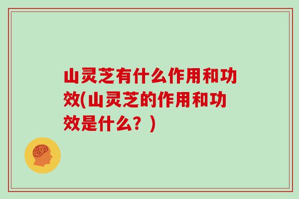 山灵芝有什么作用和功效(山灵芝的作用和功效是什么？)