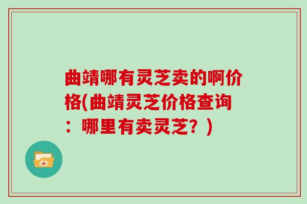 曲靖哪有灵芝卖的啊价格(曲靖灵芝价格查询:哪里有卖灵芝?) 曲靖哪有灵芝卖的啊价格(曲靖灵芝价格查询:哪里有卖灵芝?)