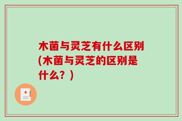 木菌与灵芝有什么区别(木菌与灵芝的区别是什么?) 木菌与灵芝有什么区别(木菌与灵芝的区别是什么?)