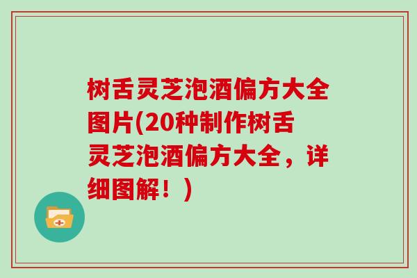 树舌灵芝泡酒偏方大全图片(20种制作树舌灵芝泡酒偏方大全，详细图解！)