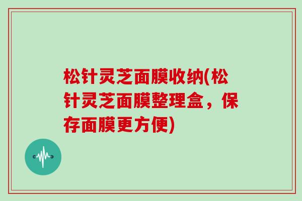 松针灵芝面膜收纳(松针灵芝面膜整理盒，保存面膜更方便)