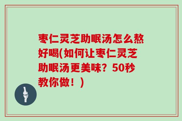 枣仁灵芝助眠汤怎么熬好喝(如何让枣仁灵芝助眠汤更美味?50秒教你做!) 枣仁灵芝助眠汤怎么熬好喝(如何让枣仁灵芝助眠汤更美味?50秒教你做!)