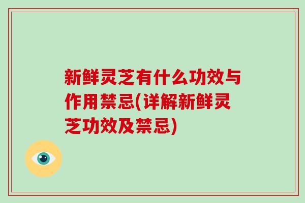 新鲜灵芝有什么功效与作用禁忌(详解新鲜灵芝功效及禁忌)