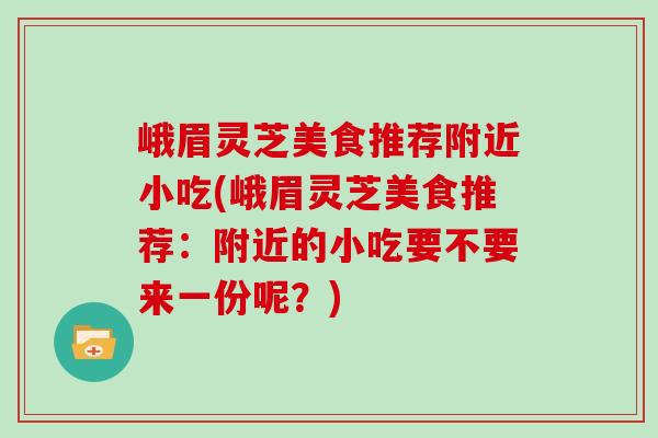 峨眉灵芝美食推荐附近小吃(峨眉灵芝美食推荐：附近的小吃要不要来一份呢？)