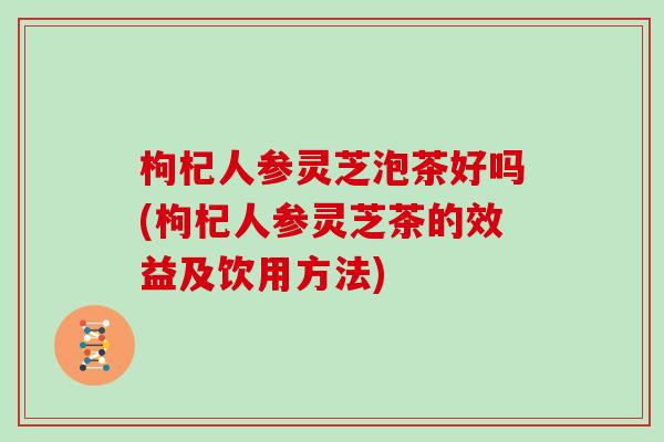 枸杞人参灵芝泡茶好吗(枸杞人参灵芝茶的效益及饮用方法)