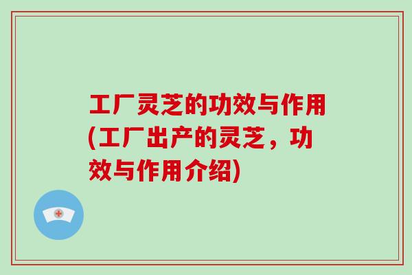 工厂灵芝的功效与作用(工厂出产的灵芝,功效与作用介绍) 工厂灵芝的功效与作用(工厂出产的灵芝,功效与作用介绍)