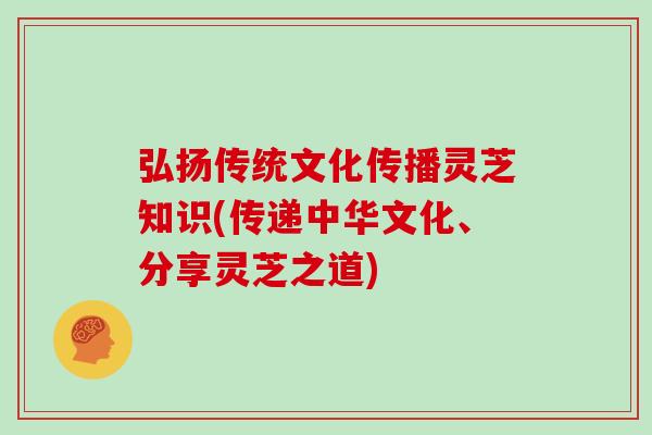弘扬传统文化传播灵芝知识(传递中华文化、分享灵芝之道)