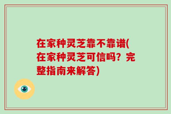 在家种灵芝靠不靠谱(在家种灵芝可信吗？完整指南来解答)