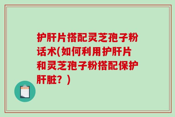 片搭配灵芝孢子粉话术(如何利用片和灵芝孢子粉搭配保护?) 片搭配灵芝孢子粉话术(如何利用片和灵芝孢子粉搭配保护?)