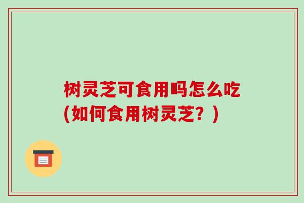 树灵芝可食用吗怎么吃(如何食用树灵芝?) 树灵芝可食用吗怎么吃(如何食用树灵芝?)