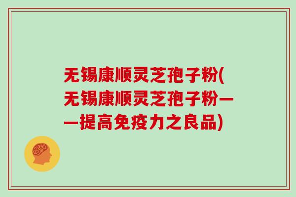 无锡康顺灵芝孢子粉(无锡康顺灵芝孢子粉——提高免疫力之良品)