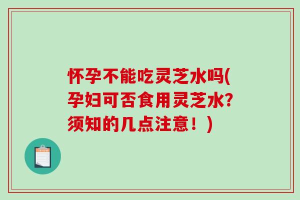 怀孕不能吃灵芝水吗(孕妇可否食用灵芝水?须知的几点注意!) 怀孕不能吃灵芝水吗(孕妇可否食用灵芝水?须知的几点注意!)
