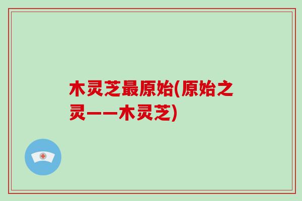 木灵芝原始(原始之灵——木灵芝)