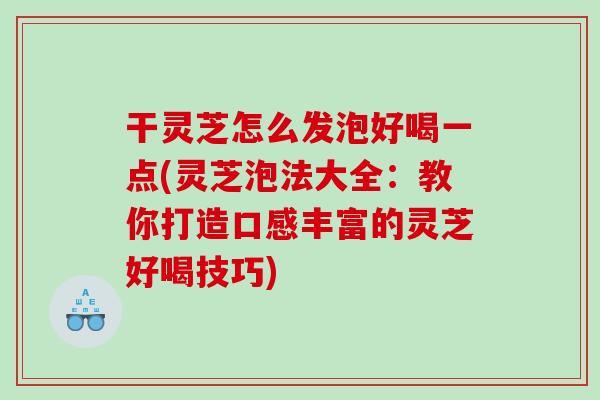 干灵芝怎么发泡好喝一点(灵芝泡法大全:教你打造口感丰富的灵芝好喝技巧) 干灵芝怎么发泡好喝一点(灵芝泡法大全:教你打造口感丰富的灵芝好喝技巧)