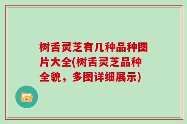 树舌灵芝有几种品种图片大全(树舌灵芝品种全貌，多图详细展示)
