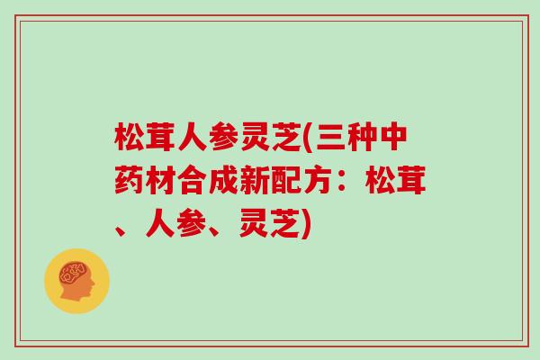 松茸人参灵芝(三种材合成新配方:松茸、人参、灵芝) 松茸人参灵芝(三种材合成新配方:松茸、人参、灵芝)