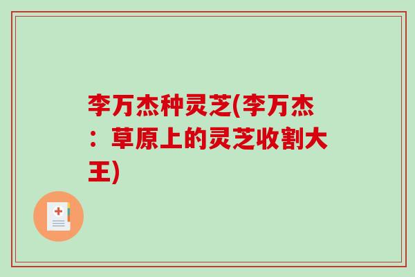 李万杰种灵芝(李万杰:草原上的灵芝收割大王) 李万杰种灵芝(李万杰:草原上的灵芝收割大王)