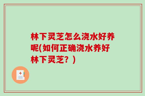 林下灵芝怎么浇水好养呢(如何正确浇水养好林下灵芝？)