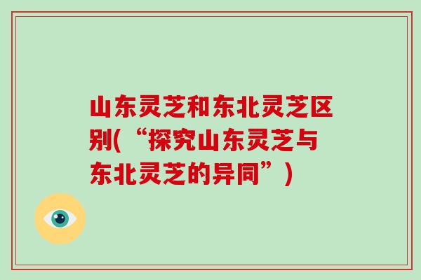 山东灵芝和东北灵芝区别(“探究山东灵芝与东北灵芝的异同”)