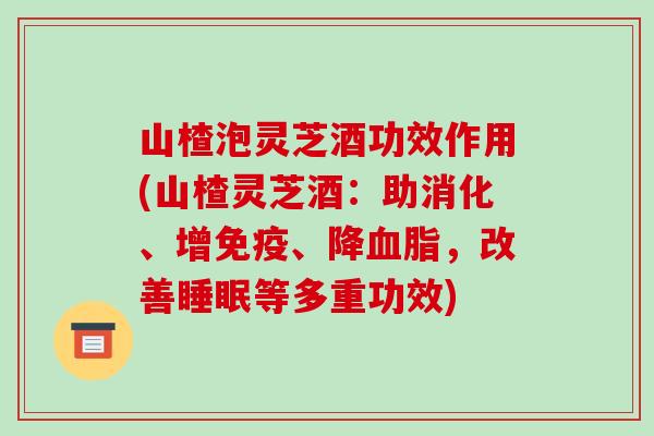 山楂泡灵芝酒功效作用(山楂灵芝酒：助消化、增免疫、降，改善等多重功效)