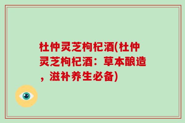 杜仲灵芝枸杞酒(杜仲灵芝枸杞酒：草本酿造，滋补养生必备)