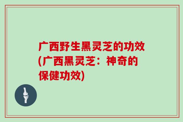 广西野生黑灵芝的功效(广西黑灵芝:神奇的保健功效) 广西野生黑灵芝的功效(广西黑灵芝:神奇的保健功效)