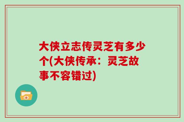 大侠立志传灵芝有多少个(大侠传承：灵芝故事不容错过)