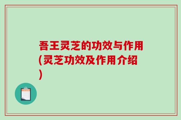 吾王灵芝的功效与作用(灵芝功效及作用介绍)