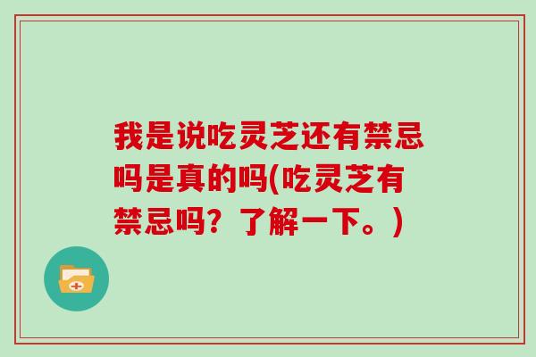 我是说吃灵芝还有禁忌吗是真的吗(吃灵芝有禁忌吗？了解一下。)
