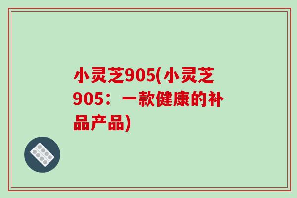 小灵芝905(小灵芝905：一款健康的补品产品)