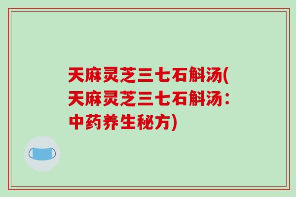 天麻灵芝三七石斛汤(天麻灵芝三七石斛汤：养生秘方)