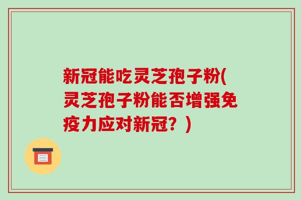 新冠能吃灵芝孢子粉(灵芝孢子粉能否增强免疫力应对新冠？)