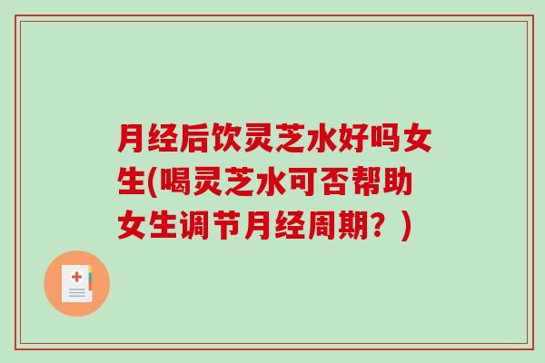 后饮灵芝水好吗女生(喝灵芝水可否帮助女生调节周期?) 后饮灵芝水好吗女生(喝灵芝水可否帮助女生调节周期?)