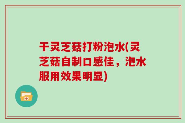 干灵芝菇打粉泡水(灵芝菇自制口感佳,泡水服用效果明显) 干灵芝菇打粉泡水(灵芝菇自制口感佳,泡水服用效果明显)