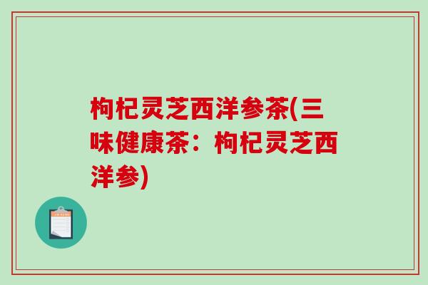 枸杞灵芝西洋参茶(三味健康茶：枸杞灵芝西洋参)