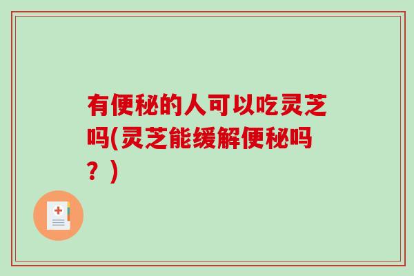 有的人可以吃灵芝吗(灵芝能缓解吗？)