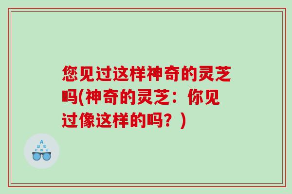 您见过这样神奇的灵芝吗(神奇的灵芝：你见过像这样的吗？)
