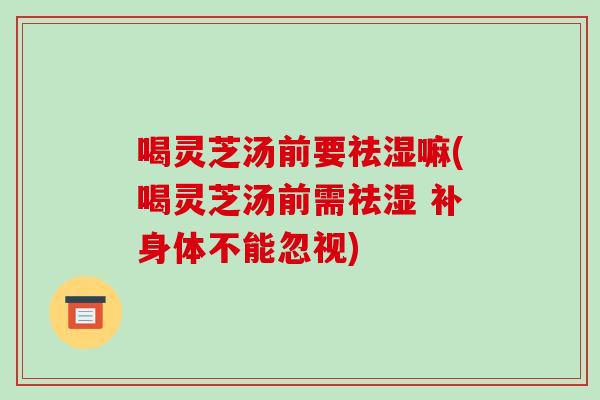 喝灵芝汤前要祛湿嘛(喝灵芝汤前需祛湿 补身体不能忽视) 喝灵芝汤前要祛湿嘛(喝灵芝汤前需祛湿 补身体不能忽视)
