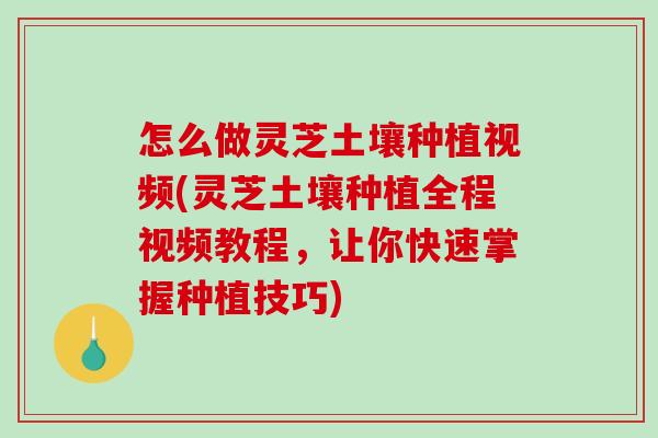 怎么做灵芝土壤种植视频(灵芝土壤种植全程视频教程,让你快速掌握种植技巧) 怎么做灵芝土壤种植视频(灵芝土壤种植全程视频教程,让你快速掌握种植技巧)