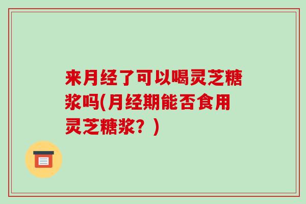 来了可以喝灵芝糖浆吗(期能否食用灵芝糖浆？)