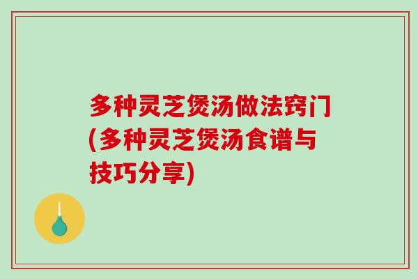 多种灵芝煲汤做法窍门(多种灵芝煲汤食谱与技巧分享) 多种灵芝煲汤做法窍门(多种灵芝煲汤食谱与技巧分享)