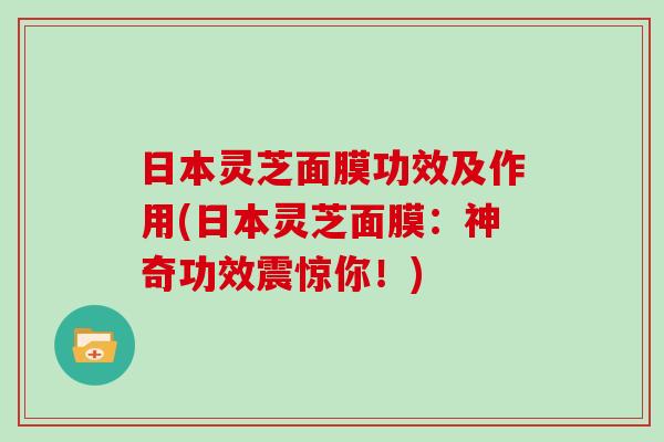 日本灵芝面膜功效及作用(日本灵芝面膜：神奇功效震惊你！)